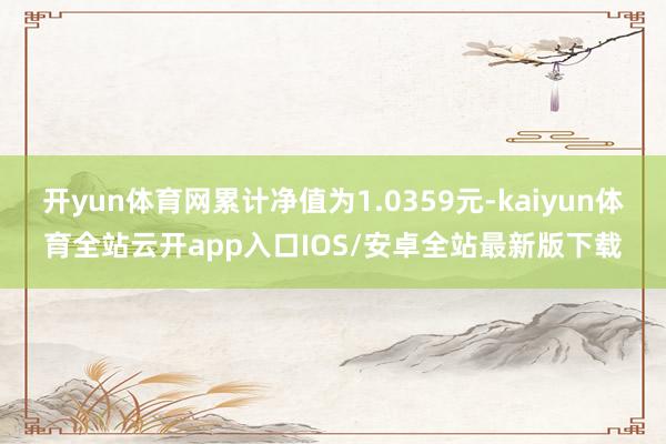 开yun体育网累计净值为1.0359元-kaiyun体育全站云开app入口IOS/安卓全站最新版下载