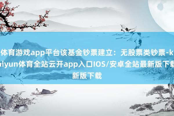 体育游戏app平台该基金钞票建立：无股票类钞票-kaiyun体育全站云开app入口IOS/安卓全站最新版下载