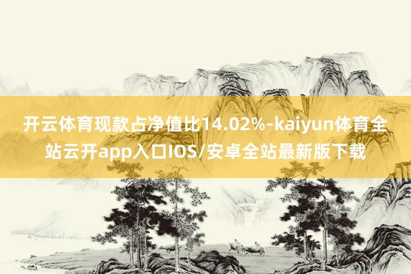 开云体育现款占净值比14.02%-kaiyun体育全站云开app入口IOS/安卓全站最新版下载