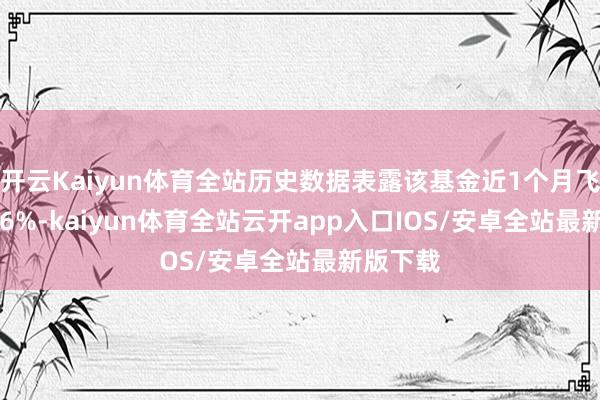 开云Kaiyun体育全站历史数据表露该基金近1个月飞腾26.56%-kaiyun体育全站云开app入口IOS/安卓全站最新版下载