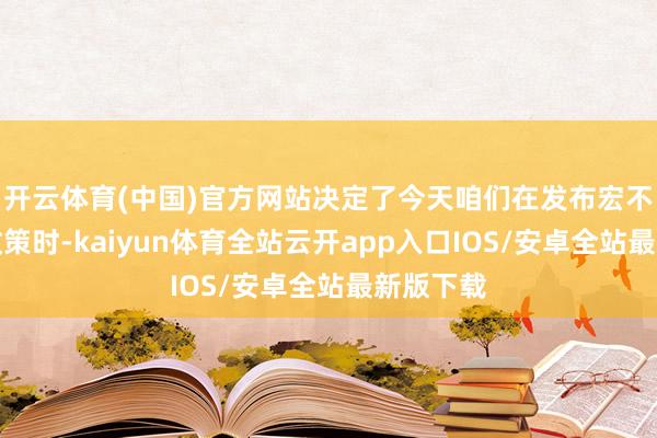 开云体育(中国)官方网站决定了今天咱们在发布宏不雅经济政策时-kaiyun体育全站云开app入口IOS/安卓全站最新版下载