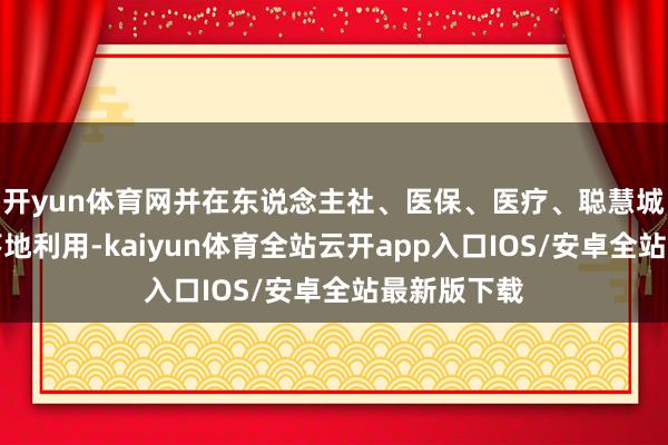 开yun体育网并在东说念主社、医保、医疗、聪慧城市等界限落地利用-kaiyun体育全站云开app入口IOS/安卓全站最新版下载