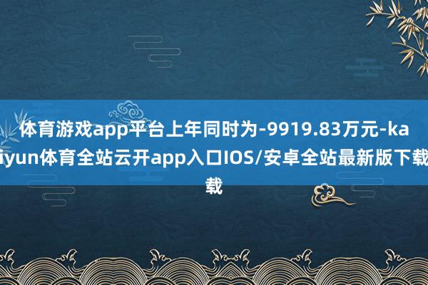 体育游戏app平台上年同时为-9919.83万元-kaiyun体育全站云开app入口IOS/安卓全站