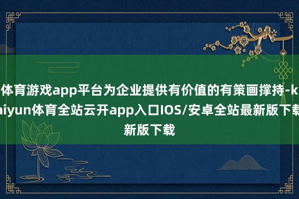 体育游戏app平台为企业提供有价值的有策画撑持-kaiyun体育全站云开app入口IOS/安卓全站最新版下载