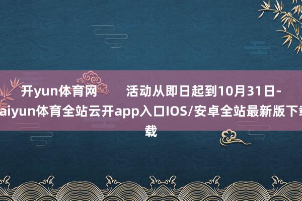 开yun体育网        活动从即日起到10月31日-kaiyun体育全站云开app入口IOS/安卓全站最新版下载