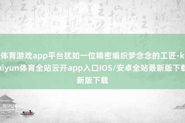 体育游戏app平台犹如一位精密编织梦念念的工匠-kaiyun体育全站云开app入口IOS/安卓全站最新版下载