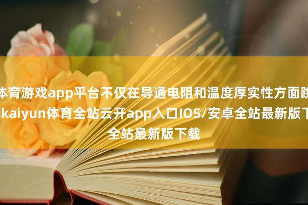 体育游戏app平台不仅在导通电阻和温度厚实性方面跳跃-kaiyun体育全站云开app入口IOS/安卓全站最新版下载