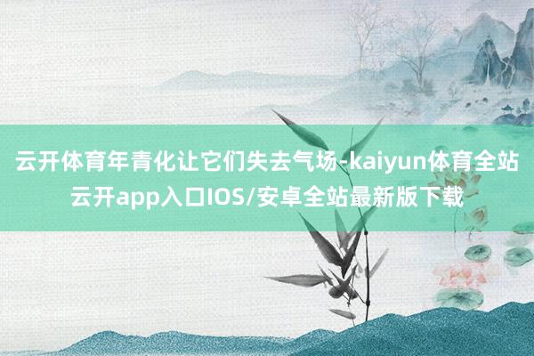 云开体育年青化让它们失去气场-kaiyun体育全站云开app入口IOS/安卓全站最新版下载