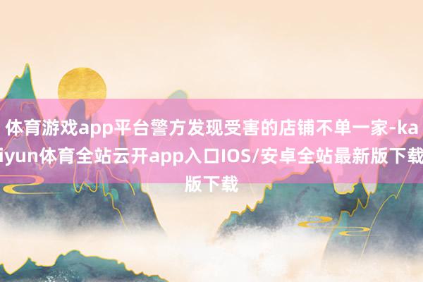 体育游戏app平台警方发现受害的店铺不单一家-kaiyun体育全站云开app入口IOS/安卓全站最新版下载