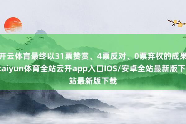 开云体育最终以31票赞赏、4票反对、0票弃权的成果-kaiyun体育全站云开app入口IOS/安卓全站最新版下载