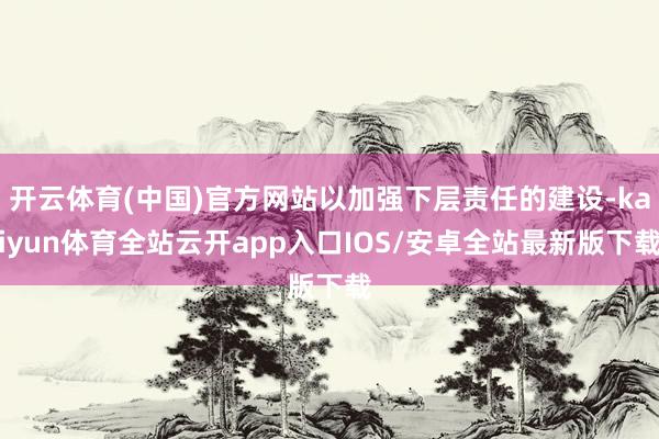 开云体育(中国)官方网站以加强下层责任的建设-kaiyun体育全站云开app入口IOS/安卓全站最新版下载