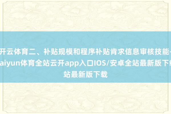 开云体育二、补贴规模和程序补贴肯求信息审核技能-kaiyun体育全站云开app入口IOS/安卓全站最新版下载