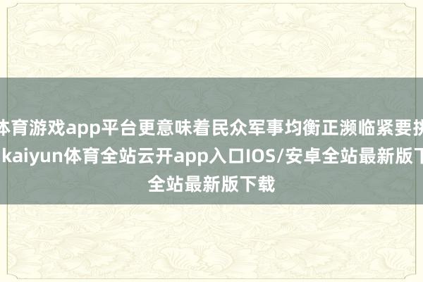 体育游戏app平台更意味着民众军事均衡正濒临紧要挑战-kaiyun体育全站云开app入口IOS/安卓全站最新版下载