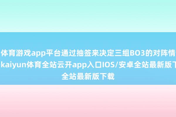 体育游戏app平台通过抽签来决定三组BO3的对阵情况-kaiyun体育全站云开app入口IOS/安卓全站最新版下载