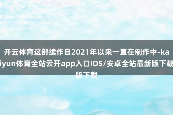 开云体育这部续作自2021年以来一直在制作中-kaiyun体育全站云开app入口IOS/安卓全站最新