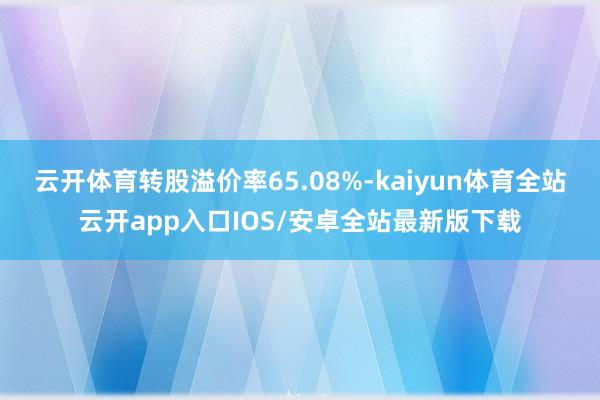 云开体育转股溢价率65.08%-kaiyun体育全站云开app入口IOS/安卓全站最新版下载