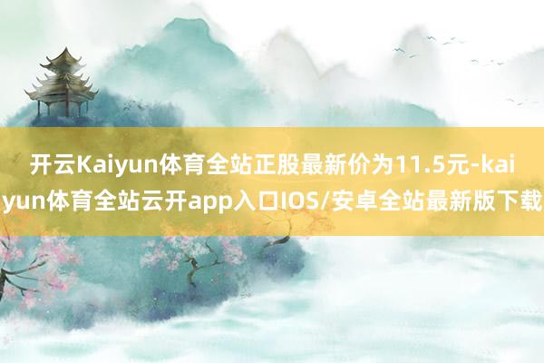 开云Kaiyun体育全站正股最新价为11.5元-kaiyun体育全站云开app入口IOS/安卓全站最新版下载