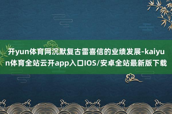 开yun体育网沉默复古雷喜信的业绩发展-kaiyun体育全站云开app入口IOS/安卓全站最新版下载