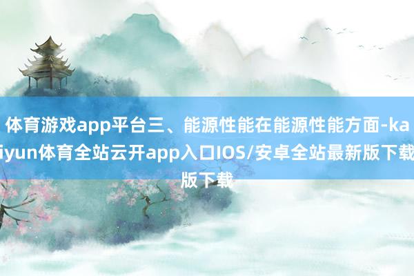 体育游戏app平台三、能源性能在能源性能方面-kaiyun体育全站云开app入口IOS/安卓全站最新版下载