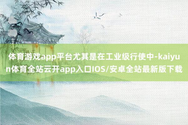 体育游戏app平台尤其是在工业级行使中-kaiyun体育全站云开app入口IOS/安卓全站最新版下载