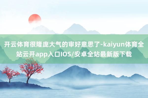 开云体育很隆庞大气的审好意思了-kaiyun体育全站云开app入口IOS/安卓全站最新版下载