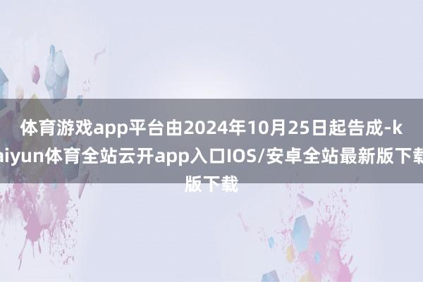 体育游戏app平台由2024年10月25日起告成-kaiyun体育全站云开app入口IOS/安卓全站最新版下载