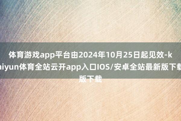 体育游戏app平台由2024年10月25日起见效-kaiyun体育全站云开app入口IOS/安卓全站最新版下载