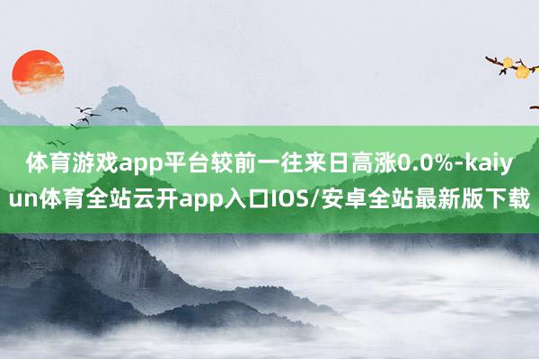 体育游戏app平台较前一往来日高涨0.0%-kaiyun体育全站云开app入口IOS/安卓全站最新版下载