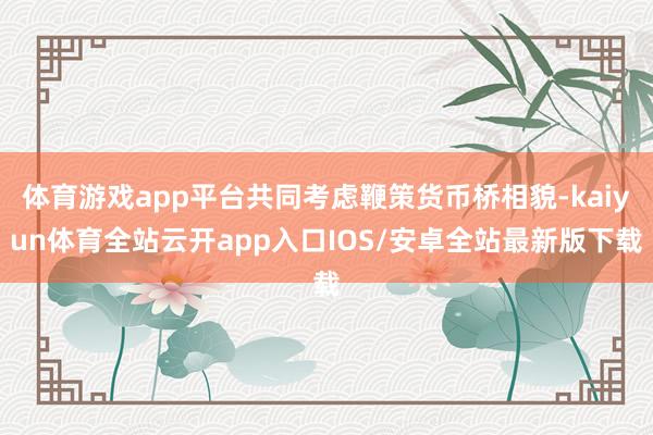 体育游戏app平台共同考虑鞭策货币桥相貌-kaiyun体育全站云开app入口IOS/安卓全站最新版下载