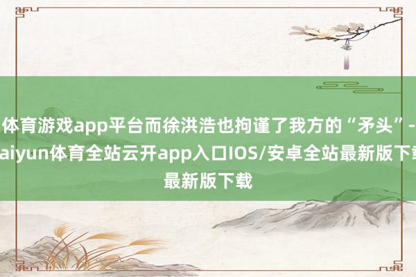 体育游戏app平台而徐洪浩也拘谨了我方的“矛头”-kaiyun体育全站云开app入口IOS/安卓全站