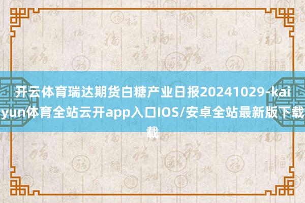 开云体育瑞达期货白糖产业日报20241029-kaiyun体育全站云开app入口IOS/安卓全站最新