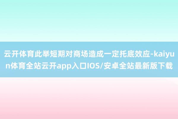 云开体育此举短期对商场造成一定托底效应-kaiyun体育全站云开app入口IOS/安卓全站最新版下载