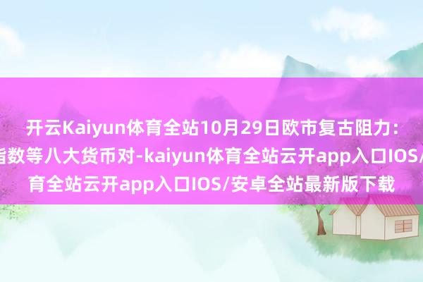 开云Kaiyun体育全站10月29日欧市复古阻力：金银原油+好意思元指数等八大货币对-kaiyun体育全站云开app入口IOS/安卓全站最新版下载