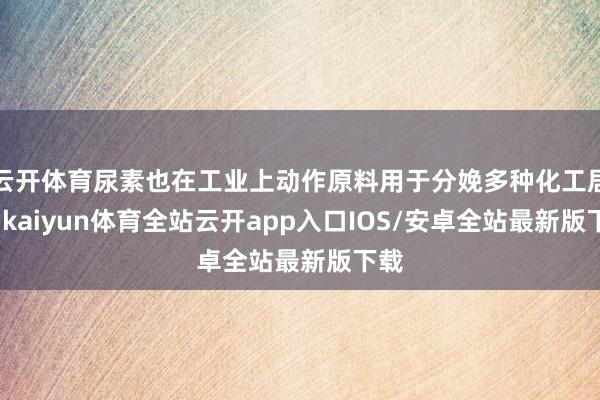 云开体育尿素也在工业上动作原料用于分娩多种化工居品-kaiyun体育全站云开app入口IOS/安卓全